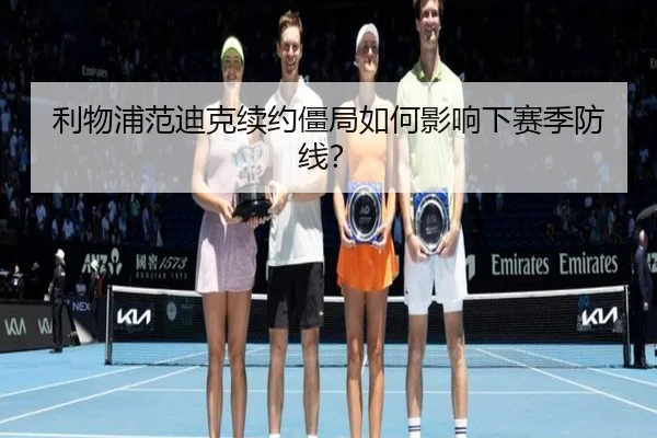 利物浦范迪克续约僵局如何影响下赛季防线？