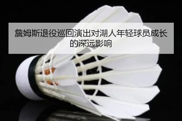 詹姆斯退役巡回演出对湖人年轻球员成长的深远影响